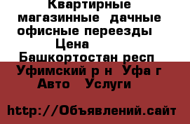 Квартирные, магазинные, дачные, офисные переезды, › Цена ­ 200 - Башкортостан респ., Уфимский р-н, Уфа г. Авто » Услуги   